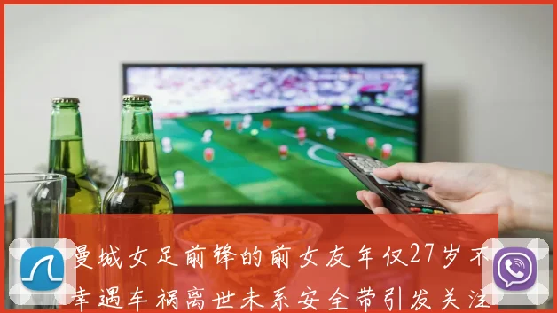 曼城女足前锋的前女友年仅27岁不幸遇车祸离世未系安全带引发关注