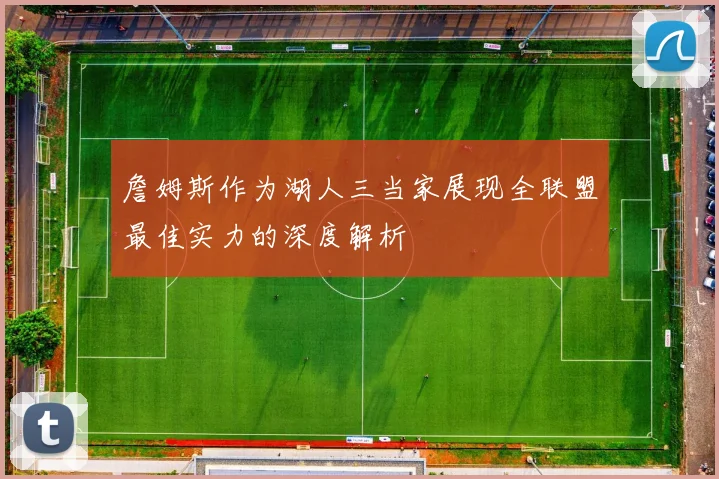 詹姆斯作为湖人三当家展现全联盟最佳实力的深度解析