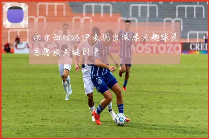 切尔西对格伊表现出浓厚兴趣球员意愿成关键因素