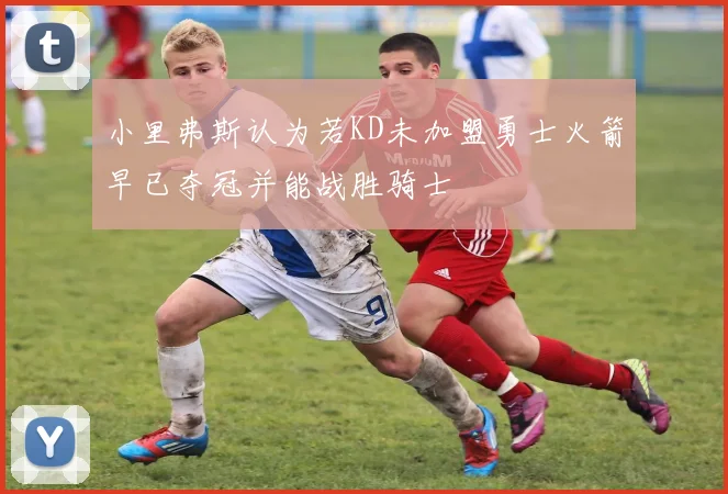 小里弗斯认为若KD未加盟勇士火箭早已夺冠并能战胜骑士