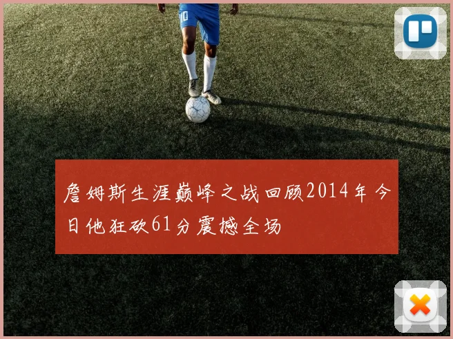 詹姆斯生涯巅峰之战回顾2014年今日他狂砍61分震撼全场
