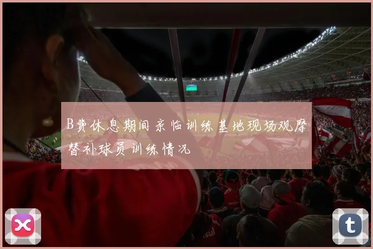 B费休息期间亲临训练基地现场观摩替补球员训练情况