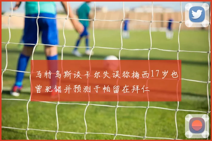马特乌斯谈卡尔失误称梅西17岁也曾犯错并预测于帕留在拜仁