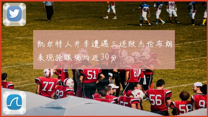 凯尔特人开季遭遇三连败杰伦布朗表现抢眼场均近30分
