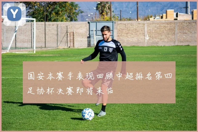国安本赛季表现回顾中超排名第四足协杯决赛即将来临