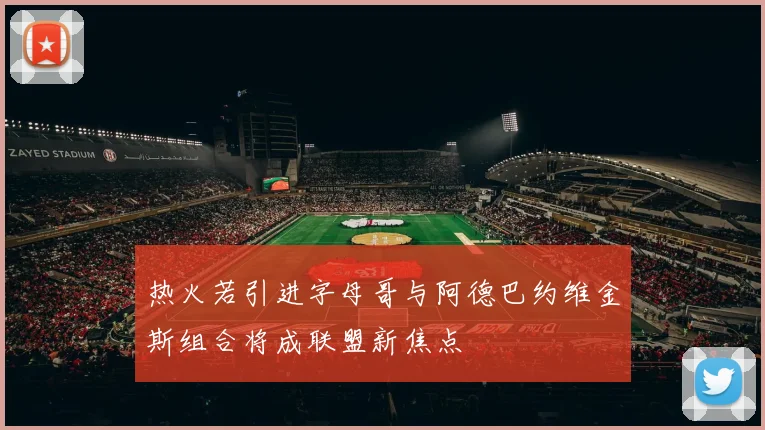 热火若引进字母哥与阿德巴约维金斯组合将成联盟新焦点
