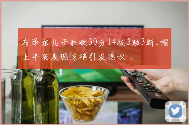 布泽尔儿子狂砍30分14板3助3断1帽上半场表现惊艳引发热议