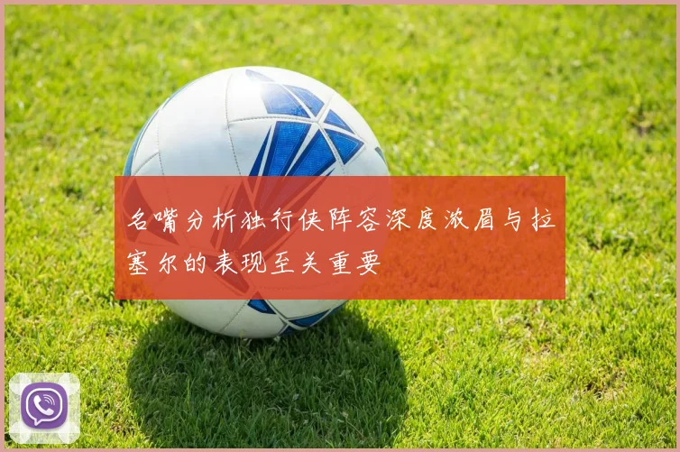 名嘴分析独行侠阵容深度浓眉与拉塞尔的表现至关重要