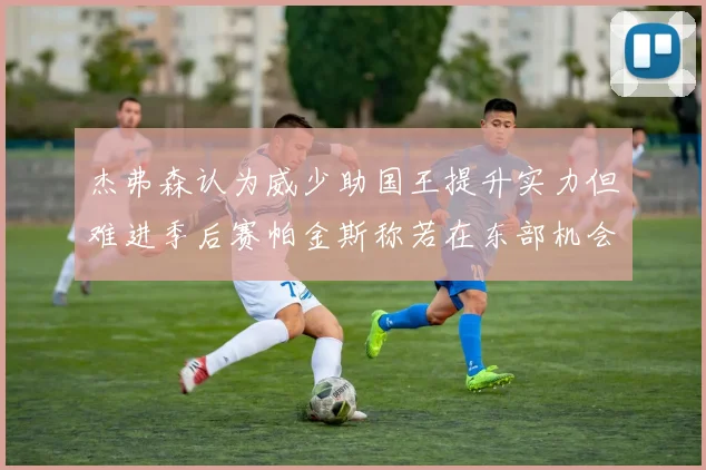 杰弗森认为威少助国王提升实力但难进季后赛帕金斯称若在东部机会更大