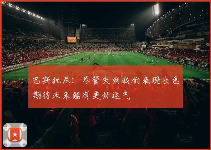 巴斯托尼：尽管失利我们表现出色期待未来能有更好运气