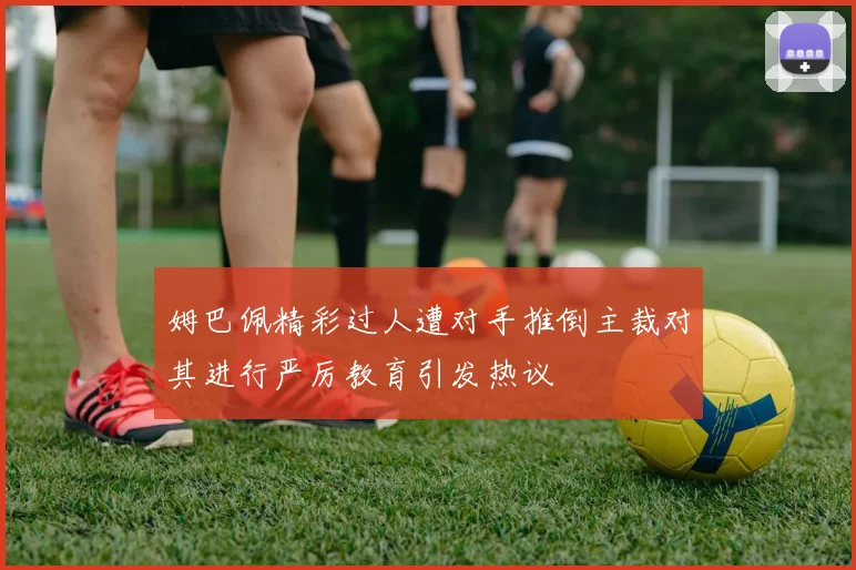 姆巴佩精彩过人遭对手推倒主裁对其进行严厉教育引发热议