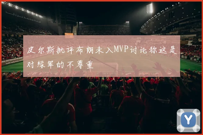 皮尔斯批评布朗未入MVP讨论称这是对绿军的不尊重