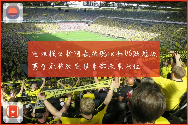 电讯报分析阿森纳现状如06欧冠决赛夺冠将改变俱乐部未来地位