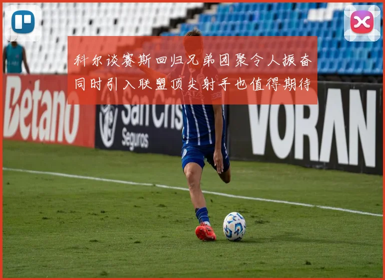 科尔谈赛斯回归兄弟团聚令人振奋同时引入联盟顶尖射手也值得期待