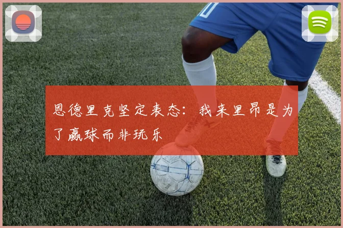 恩德里克坚定表态：我来里昂是为了赢球而非玩乐