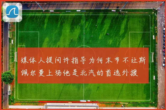 媒体人提问许指导为何末节不让斯佩尔曼上场他是北汽的首选外援