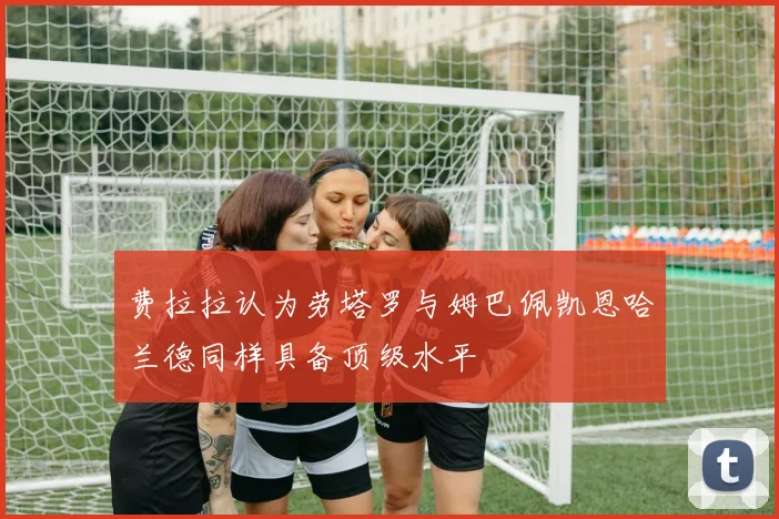 费拉拉认为劳塔罗与姆巴佩凯恩哈兰德同样具备顶级水平