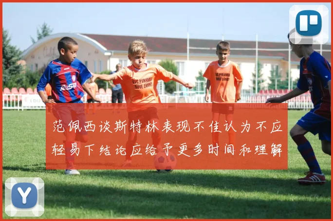 范佩西谈斯特林表现不佳认为不应轻易下结论应给予更多时间和理解