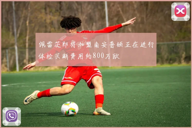 佩雷茨即将加盟南安普顿正在进行体检买断费用约800万欧