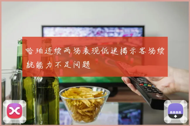 哈珀连续两场表现低迷揭示客场续航能力不足问题