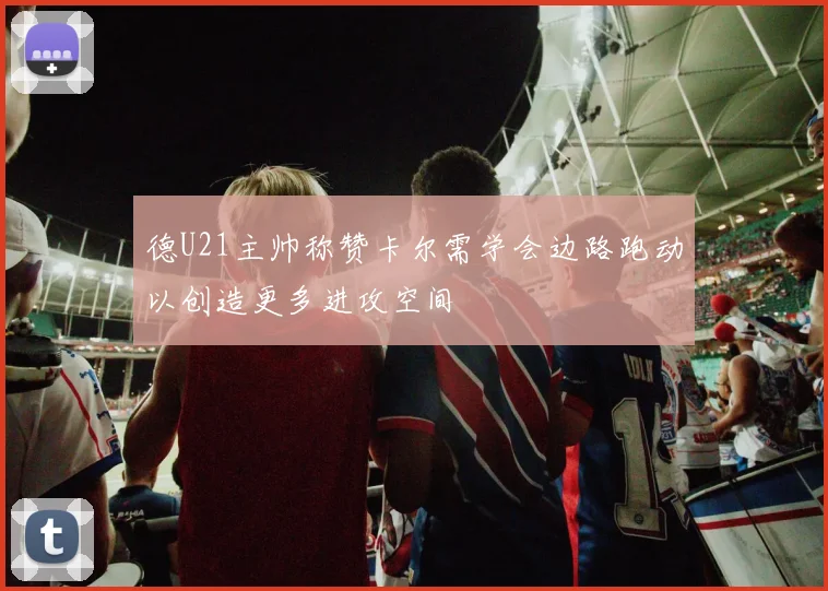 德U21主帅称赞卡尔需学会边路跑动以创造更多进攻空间