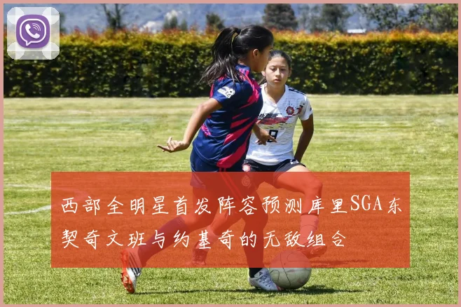 西部全明星首发阵容预测库里SGA东契奇文班与约基奇的无敌组合