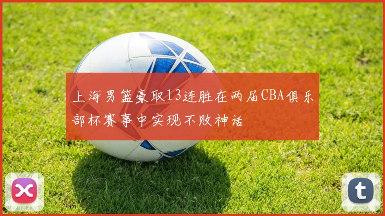 上海男篮豪取13连胜在两届CBA俱乐部杯赛事中实现不败神话