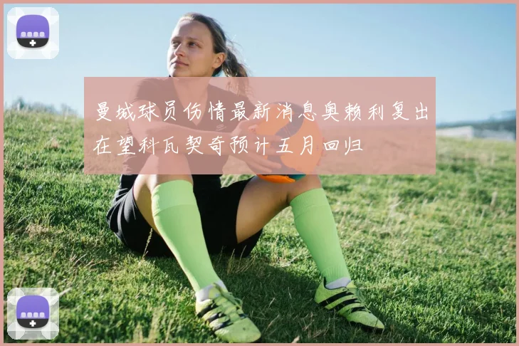 曼城球员伤情最新消息奥赖利复出在望科瓦契奇预计五月回归