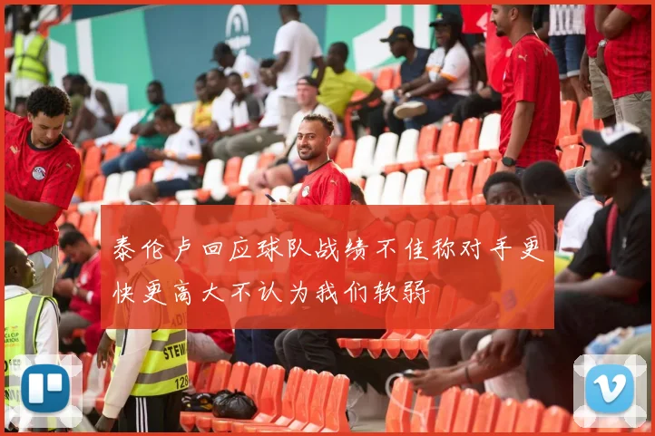 泰伦卢回应球队战绩不佳称对手更快更高大不认为我们软弱