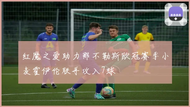 红魔之爱助力那不勒斯欧冠赛季小麦霍伊伦联手攻入7球
