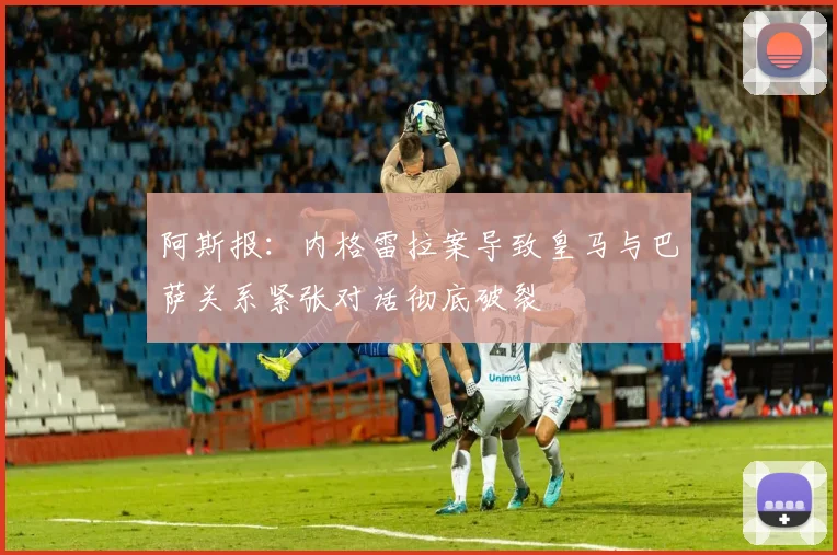 阿斯报：内格雷拉案导致皇马与巴萨关系紧张对话彻底破裂