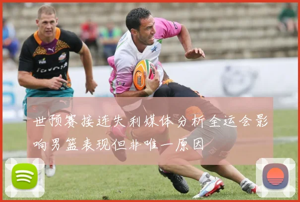 世预赛接连失利媒体分析全运会影响男篮表现但非唯一原因