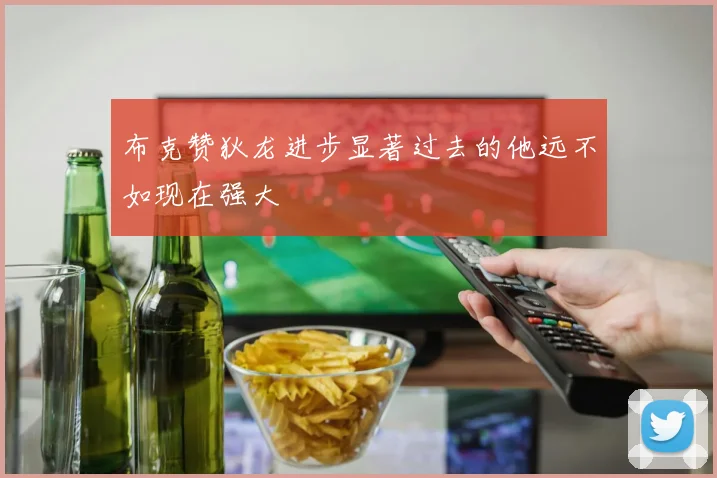 布克赞狄龙进步显著过去的他远不如现在强大