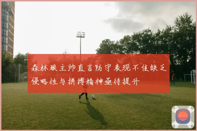 森林狼主帅直言防守表现不佳缺乏侵略性与拼搏精神亟待提升