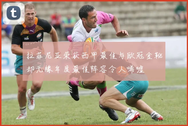 拉菲尼亚荣获西甲最佳与欧冠金靴却无缘年度最佳阵容令人唏嘘
