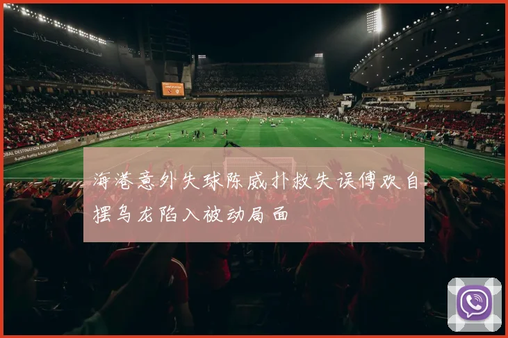 海港意外失球陈威扑救失误傅欢自摆乌龙陷入被动局面