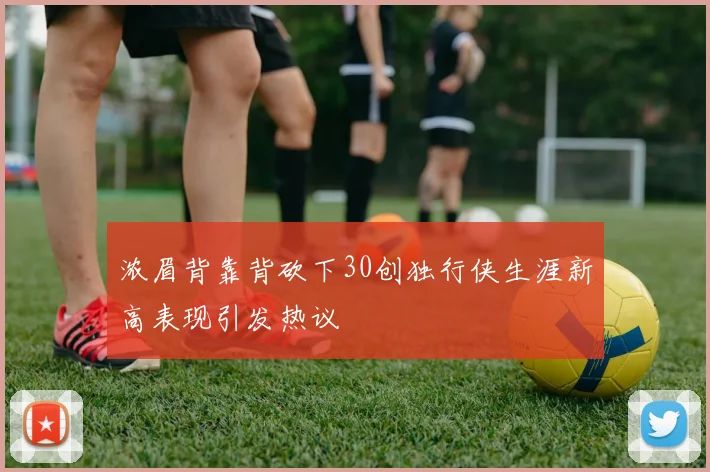 浓眉背靠背砍下30创独行侠生涯新高表现引发热议