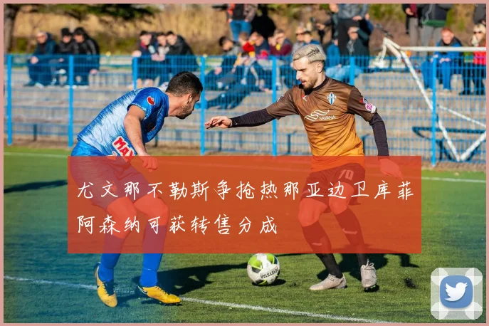 尤文那不勒斯争抢热那亚边卫库菲阿森纳可获转售分成