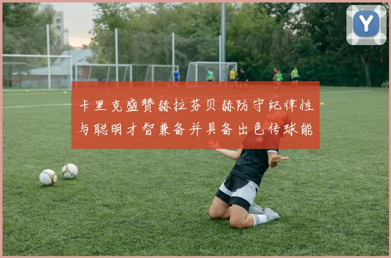 卡里克盛赞赫拉芬贝赫防守纪律性与聪明才智兼备并具备出色传球能力