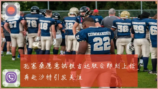孔塞桑愿意执教吉达联合即刻上任奔赴沙特引发关注