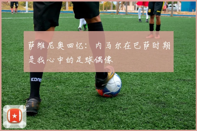 萨维尼奥回忆：内马尔在巴萨时期是我心中的足球偶像