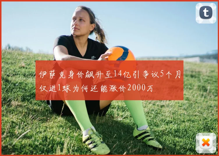 伊萨克身价飙升至14亿引争议5个月仅进1球为何还能涨价2000万