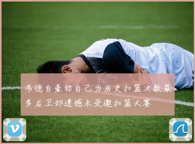 韦德自豪称自己为历史扣篮次数最多后卫却遗憾未受邀扣篮大赛