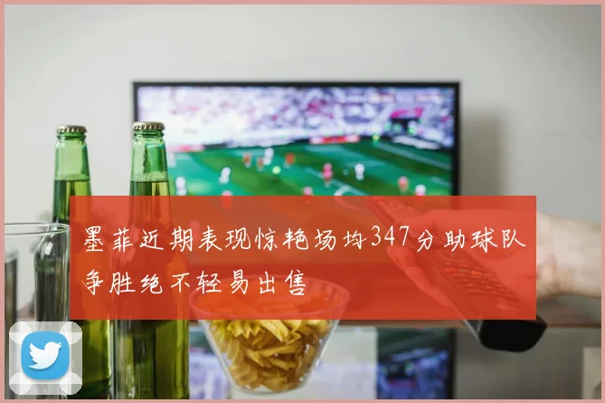 墨菲近期表现惊艳场均347分助球队争胜绝不轻易出售