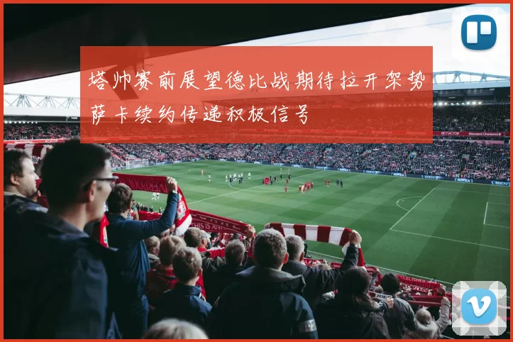 塔帅赛前展望德比战期待拉开架势萨卡续约传递积极信号