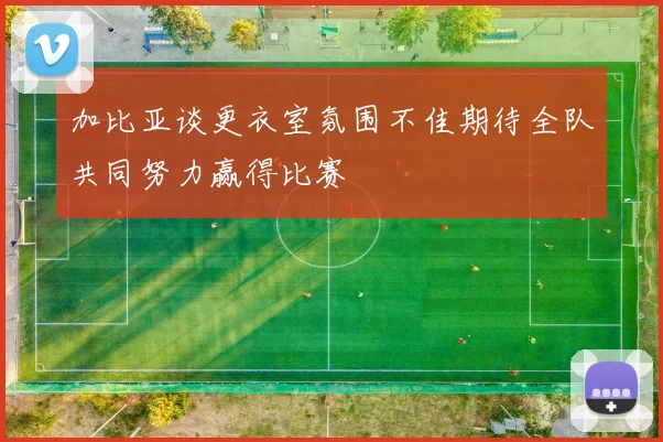 加比亚谈更衣室氛围不佳期待全队共同努力赢得比赛