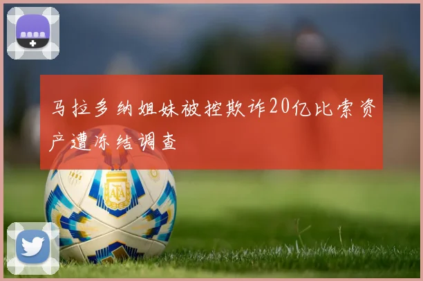 马拉多纳姐妹被控欺诈20亿比索资产遭冻结调查