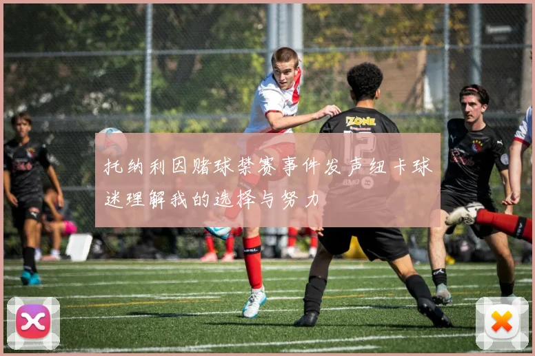 托纳利因赌球禁赛事件发声纽卡球迷理解我的选择与努力