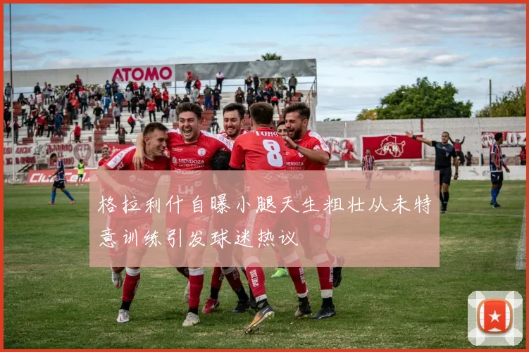 格拉利什自曝小腿天生粗壮从未特意训练引发球迷热议