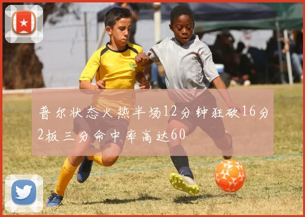 普尔状态火热半场12分钟狂砍16分2板三分命中率高达60